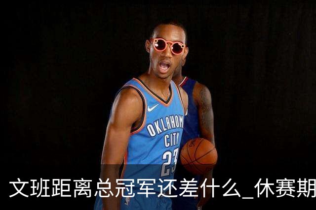 文班距离总冠军还差什么 休赛期救赎从增重开始？